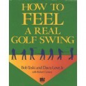 How to Feel a Real Golf Swing: Mind-Body Techniques from Two of Golf's Greatest Teachers - Bob Toski