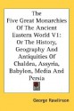 The Five Great Monarchies of the Ancient Eastern World, Volume 1: Or the History, Geography and Antiquities of Chaldea, Assyria, Babylon, Media and Pe - George Rawlinson