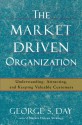 The Market Driven Organization: Understanding, Attracting, and Keeping Valuable Customers - George S. Day