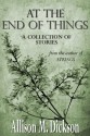 At the End of Things: A Collection of Stories - Allison M. Dickson