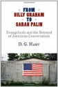 From Billy Graham to Sarah Palin: Evangelicals and the Betrayal of American Conservatism - D. G. Hart