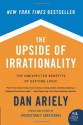 The Upside of Irrationality: The Unexpected Benefits of Defying Logic - Dan Ariely