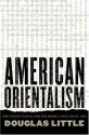 American Orientalism: The United States and the Middle East since 1945 - Douglas Little