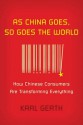 As China Goes, So Goes the World: How Chinese Consumers Are Transforming Everything - Karl Gerth