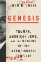 Genesis: Truman, American Jews, and the Origins of the Arab/Israeli Conflict - John B. Judis