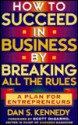 How to Succeed in Business By Breaking All the Rules: A Plan for Entrepreneurs - Dan S. Kennedy