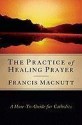 The Practice of Healing Prayer: A How-To Guide for Catholics - Francis MacNutt