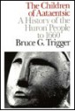 The Children of Aataentsic: A History of the Huron People to 1660 - Bruce G. Trigger