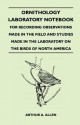 Ornithology Laboratory Notebook - For Recording Observations Made in the Field and Studies Made in the Laboratory on the Birds of North America - Arthur A. Allen