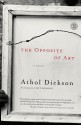 The Opposite of Art: A Novel - Athol Dickson