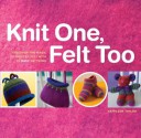 Knit One, Felt Too: Discover the Magic of Knitted Felt with 25 Easy Patterns - Kathleen Taylor, Gwen Steege, Cynthia McFarland