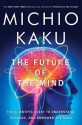 The Future of the Mind: The Scientific Quest to Understand, Enhance, and Empower the Mind - Michio Kaku