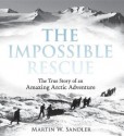 The Impossible Rescue: The True Story of an Amazing Arctic Adventure - Martin W Sandler