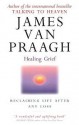 Healing Grief: Reclaiming Life After Any Loss. James Van Praagh - James Van Praagh