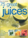 How to Make 75 Great Juices: Fabulous Step-By-Step Recipes for Delicious Drinks Which Are Healthy Too - Joanna Farrow