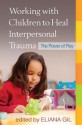 Working with Children to Heal Interpersonal Trauma: The Power of Play - Eliana Gil