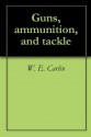 Guns, ammunition, and tackle - W. E. Carlin, Horace Kephart, Albert William Money, Abraham Lincoln Artman Himmelwright, John Harrington Keene