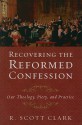 Recovering the Reformed Confession: Our Theology, Piety, and Practice - R. Scott Clark