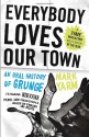 Everybody Loves Our Town: An Oral History of Grunge - Mark Yarm