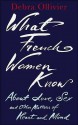 What French Women Know about Love, Sex and Other Matters of Heart and Mind - Debra Ollivier