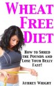 Wheat Free Diet: How to Shred the Pounds and Lose Your Belly Fast! - Aubrey Wright