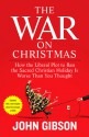 The War on Christmas: How the Liberal Plot to Ban the Sacred Christian Holiday Is Worse Than You Thought - John Gibson