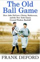 The Old Ball Game: How John McGraw, Christy Mathewson, and the New York Giants Created Modern Baseball - Frank Deford