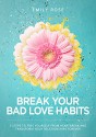 Break Your Bad Love Habits: 5 Steps to Free Yourself From Heartbreak and Transform Your Relationships Forever - Emily Rose