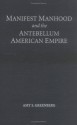 Manifest Manhood and the Antebellum American Empire - Amy S. Greenberg