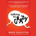 Talking to Crazy: How to Deal with the Irrational and Impossible People in Your Life - Audible Studios, Mark Goulston MD, L.J. Ganser