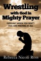 Wrestling With God in Mighty Prayer: Especially When You Don't Feel Like Praying at All (Christian Inspiration Book 3) - Rebecca Nicole Ross