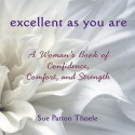 Excellent As You Are: A Woman's Book of Confidence, Comfort, and Strength - Sue Patton Thoele