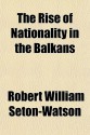 The Rise of Nationality in the Balkans - R.W. Seton-Watson