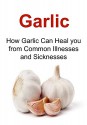 Garlic: How Garlic Can Heal You from Common Illnesses and Sicknesses: (Garlic, Garlic Recipes, Honey, Honey Recipes, Herbal Remedies) - Katie John