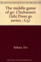 The Middle Game of Go -Chubansen (Ishi Press Go Series ) - Sakata Eio, Richard Bozulich