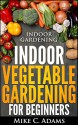 Indoor Gardening : Indoor Vegetable Gardening For Beginners (Urban Garden Book) - Mike C. Adams