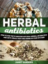 Herbal Antibiotics: How to Use the 15 Amazing Natural Herbal Antibiotics and Anti-virals That Are Hiding in Your Kitchen (home remedies, medicinal plants, herbal antibiotics) - Janet Sanders