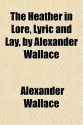 The Heather in Lore, Lyric and Lay, by Alexander Wallace - Alexander Wallace