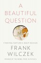 A Beautiful Question: Finding Nature's Deep Design - Frank Wilczek