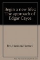 Begin a new life;: The approach of Edgar Cayce - Harmon Hartzell Bro