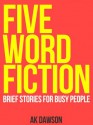 Five Word Fiction: Brief Stories for Busy People - A.K. Dawson