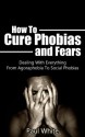 How To Cure Phobias and Fears: Dealing With Everything From Agoraphobia To Social Phobias ((Purpose, Passion)) - Paul White