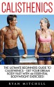 Calisthenics: The Ultimate Beginners Guide To Calisthenics - Get Your Dream Body Fast With 44 Essential Bodyweight Exercises! (Bodyweight Training, Street Workout) - Ryan Mitchell