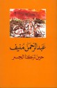 حين تركنا الجسر - Abdul Rahman Munif, عبد الرحمن منيف