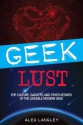 Geek Lust: Pop Culture, Gadgets, and Other Desires of the Likeable Modern Geek - Alex Langley