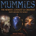 Mummies: The Newest, Coolest & Creepiest from Around the World - Shelley Tanaka