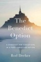 The Benedict Option: A Strategy for Christians in a Post-Christian Nation - Rod Dreher