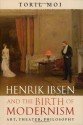 Henrik Ibsen and the Birth of Modernism: Art, Theater, Philosophy - Toril Moi