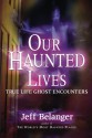 Our Haunted Lives: True Life Ghost Stories - Jeff Belanger