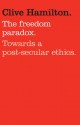 The Freedom Paradox: Towards a Post-secular Ethics - Clive Hamilton